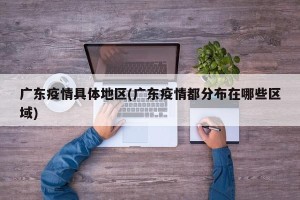 广东疫情具体地区(广东疫情都分布在哪些区域)