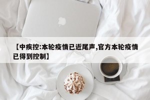 【中疾控:本轮疫情已近尾声,官方本轮疫情已得到控制】