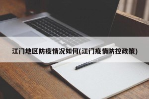 江门地区防疫情况如何(江门疫情防控政策)