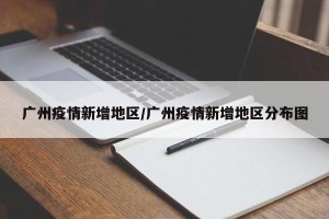 广州疫情新增地区/广州疫情新增地区分布图