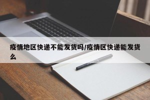 疫情地区快递不能发货吗/疫情区快递能发货么