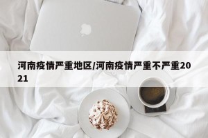 河南疫情严重地区/河南疫情严重不严重2021