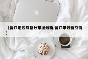 【晋江地区疫情分布图最新,晋江市最新疫情】