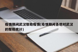疫情期间武汉帮助疫情(疫情期间各地对武汉的帮助统计)