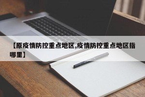 【原疫情防控重点地区,疫情防控重点地区指哪里】
