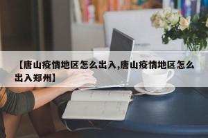 【唐山疫情地区怎么出入,唐山疫情地区怎么出入郑州】