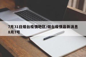 7月31日烟台疫情地区/烟台疫情最新消息8月7号