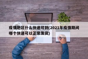 疫情地区什么快递可到(2021年疫情期间哪个快递可以正常发货)