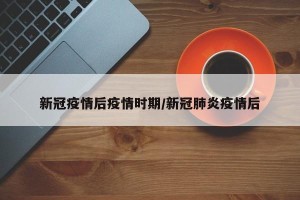 新冠疫情后疫情时期/新冠肺炎疫情后