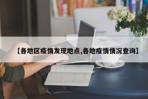 【各地区疫情发现地点,各地疫情情况查询】