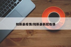阳新县疫情/阳新县新冠疫情