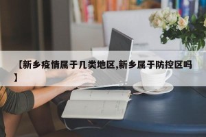 【新乡疫情属于几类地区,新乡属于防控区吗】