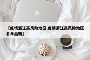 【疫情浙江高风险地区,疫情浙江高风险地区名单最新】