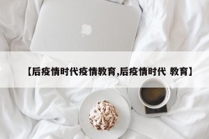 【后疫情时代疫情教育,后疫情时代 教育】