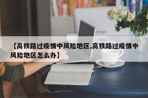 【高铁路过疫情中风险地区,高铁路过疫情中风险地区怎么办】