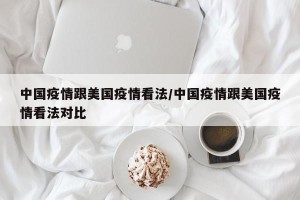 中国疫情跟美国疫情看法/中国疫情跟美国疫情看法对比