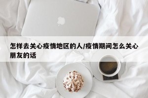 怎样去关心疫情地区的人/疫情期间怎么关心朋友的话