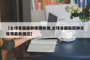 【全球各国最新疫情疫情,全球各国新冠肺炎疫情最新情况】