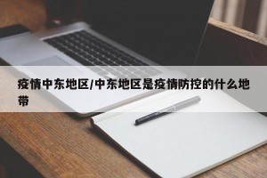 疫情中东地区/中东地区是疫情防控的什么地带