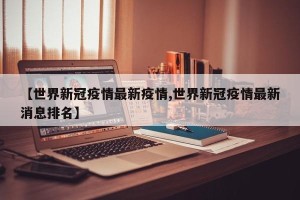 【世界新冠疫情最新疫情,世界新冠疫情最新消息排名】