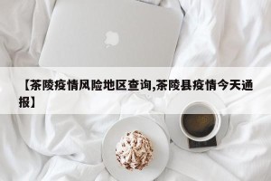 【茶陵疫情风险地区查询,茶陵县疫情今天通报】
