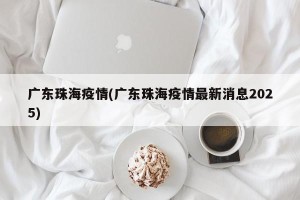 广东珠海疫情(广东珠海疫情最新消息2025)