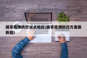 国家疫情防控试点地区(国家疫情防控方案最新版)