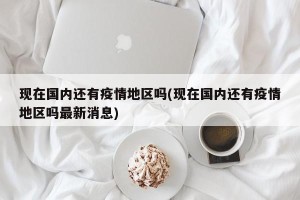 现在国内还有疫情地区吗(现在国内还有疫情地区吗最新消息)