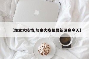 【加拿大疫情,加拿大疫情最新消息今天】