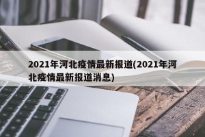 2021年河北疫情最新报道(2021年河北疫情最新报道消息)