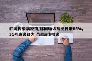 韩国传染病疫情/韩国确诊病例日增65%,31号患者疑为“超级传播者”