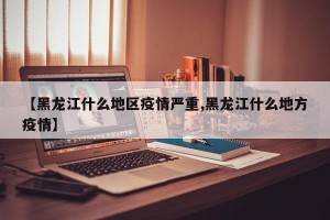 【黑龙江什么地区疫情严重,黑龙江什么地方疫情】