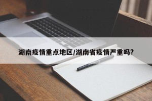 湖南疫情重点地区/湖南省疫情严重吗?
