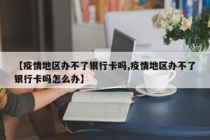 【疫情地区办不了银行卡吗,疫情地区办不了银行卡吗怎么办】
