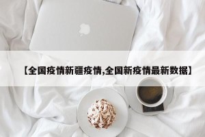 【全国疫情新疆疫情,全国新疫情最新数据】