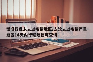 谎报行程未去过疫情地区/去没去过疫情严重地区14天内行程短信可查询