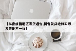 【抖音疫情地区发货通告,抖音发货地和实际发货地不一样】