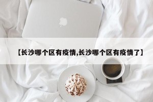 【长沙哪个区有疫情,长沙哪个区有疫情了】