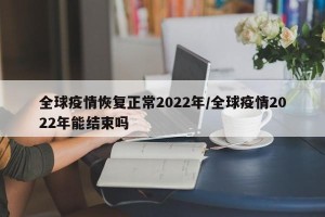 全球疫情恢复正常2022年/全球疫情2022年能结束吗