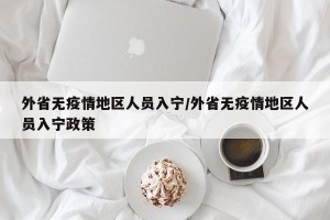 外省无疫情地区人员入宁/外省无疫情地区人员入宁政策