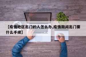 【疫情地区出门的人怎么办,疫情期间出门要什么手续】