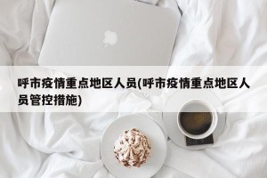 呼市疫情重点地区人员(呼市疫情重点地区人员管控措施)