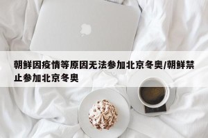 朝鲜因疫情等原因无法参加北京冬奥/朝鲜禁止参加北京冬奥
