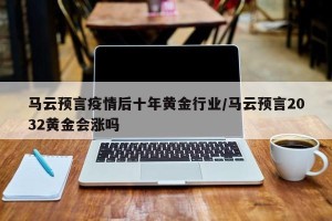 马云预言疫情后十年黄金行业/马云预言2032黄金会涨吗