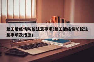 复工后疫情防控注意事项(复工后疫情防控注意事项及措施)