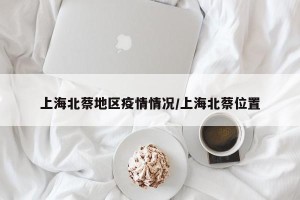 上海北蔡地区疫情情况/上海北蔡位置