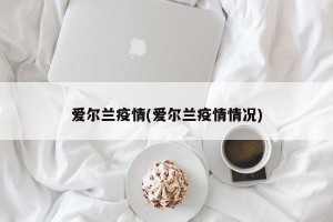 爱尔兰疫情(爱尔兰疫情情况)