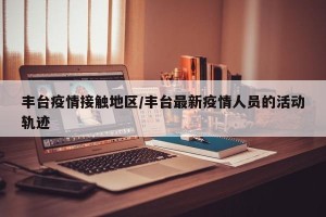 丰台疫情接触地区/丰台最新疫情人员的活动轨迹