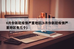 6月份新冠疫情严重地区(6月份新冠疫情严重地区有几个)