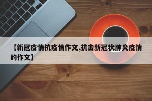 【新冠疫情抗疫情作文,抗击新冠状肺炎疫情的作文】